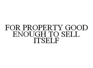 FOR PROPERTY GOOD ENOUGH TO SELL ITSELF