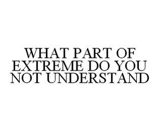 WHAT PART OF EXTREME DO YOU NOT UNDERSTAND