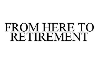 FROM HERE TO RETIREMENT