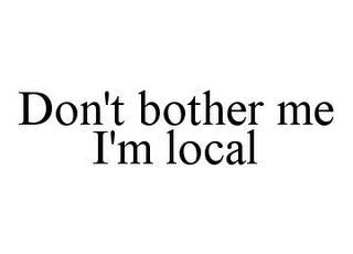 DON'T BOTHER ME I'M LOCAL