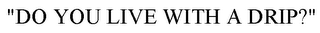 "DO YOU LIVE WITH A DRIP?"