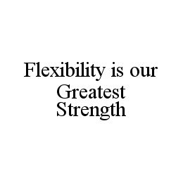 FLEXIBILITY IS OUR GREATEST STRENGTH