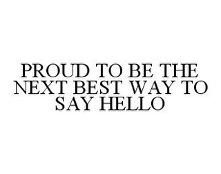 PROUD TO BE THE NEXT BEST WAY TO SAY HELLO