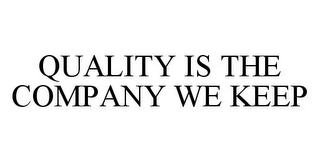 QUALITY IS THE COMPANY WE KEEP