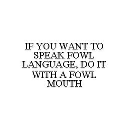 IF YOU WANT TO SPEAK FOWL LANGUAGE, DO IT WITH A FOWL MOUTH