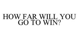 HOW FAR WILL YOU GO TO WIN?