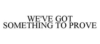 WE'VE GOT SOMETHING TO PROVE