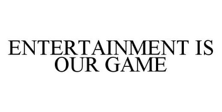 ENTERTAINMENT IS OUR GAME