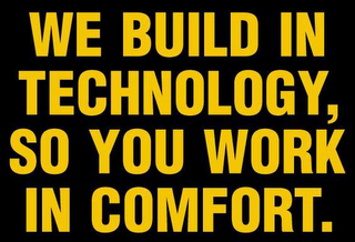 WE BUILD IN TECHNOLOGY, SO YOU WORK IN COMFORT.