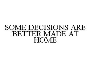 SOME DECISIONS ARE BETTER MADE AT HOME