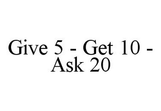 GIVE 5 - GET 10 - ASK 20