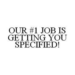 OUR #1 JOB IS GETTING YOU SPECIFIED!