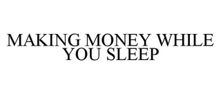 MAKING MONEY WHILE YOU SLEEP