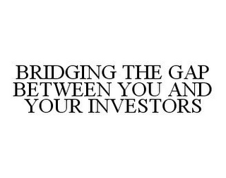 BRIDGING THE GAP BETWEEN YOU AND YOUR INVESTORS