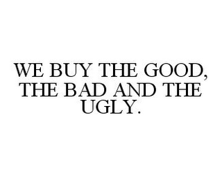 WE BUY THE GOOD, THE BAD AND THE UGLY.