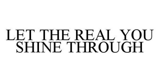 LET THE REAL YOU SHINE THROUGH