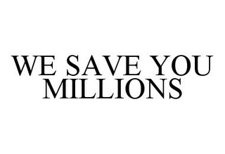 WE SAVE YOU MILLIONS