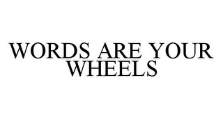 WORDS ARE YOUR WHEELS