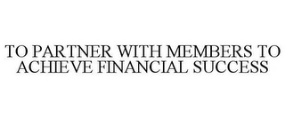 TO PARTNER WITH MEMBERS TO ACHIEVE FINANCIAL SUCCESS