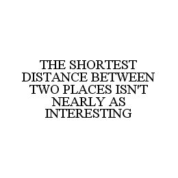 THE SHORTEST DISTANCE BETWEEN TWO PLACES ISN'T NEARLY AS INTERESTING