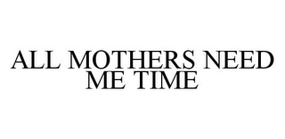 ALL MOTHERS NEED ME TIME