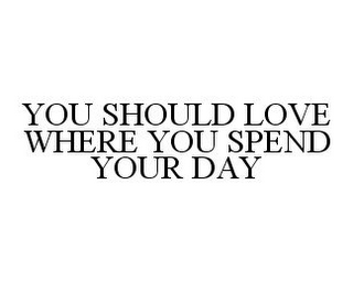 YOU SHOULD LOVE WHERE YOU SPEND YOUR DAY