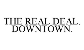 THE REAL DEAL. DOWNTOWN.