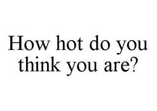 HOW HOT DO YOU THINK YOU ARE?