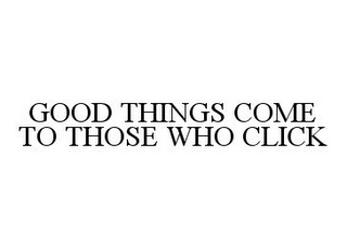 GOOD THINGS COME TO THOSE WHO CLICK