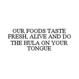 OUR FOODS TASTE FRESH, ALIVE AND DO THE HULA ON YOUR TONGUE