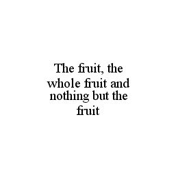 THE FRUIT, THE WHOLE FRUIT AND NOTHING BUT THE FRUIT