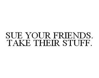 SUE YOUR FRIENDS. TAKE THEIR STUFF.