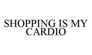 SHOPPING IS MY CARDIO