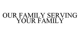 OUR FAMILY SERVING YOUR FAMILY