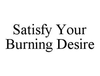 SATISFY YOUR BURNING DESIRE