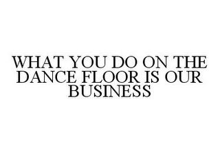 WHAT YOU DO ON THE DANCE FLOOR IS OUR BUSINESS