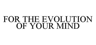 FOR THE EVOLUTION OF YOUR MIND