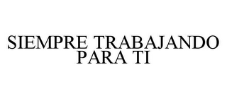 SIEMPRE TRABAJANDO PARA TI