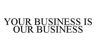 YOUR BUSINESS IS OUR BUSINESS