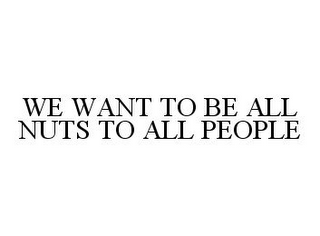 WE WANT TO BE ALL NUTS TO ALL PEOPLE