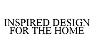 INSPIRED DESIGN FOR THE HOME