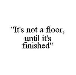 "IT'S NOT A FLOOR, UNTIL IT'S FINISHED"