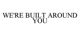 WE'RE BUILT AROUND YOU