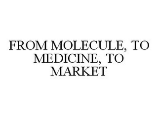 FROM MOLECULE, TO MEDICINE, TO MARKET