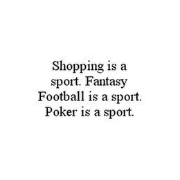 SHOPPING IS A SPORT. FANTASY FOOTBALL IS A SPORT. POKER IS A SPORT.
