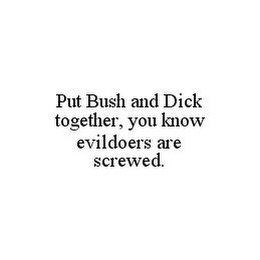 PUT BUSH AND DICK TOGETHER, YOU KNOW EVILDOERS ARE SCREWED.