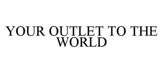 YOUR OUTLET TO THE WORLD