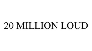 20 MILLION LOUD