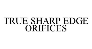 TRUE SHARP EDGE ORIFICES