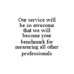 OUR SERVICE WILL BE SO AWESOME THAT WE WILL BECOME YOUR BENCHMARK FOR MEASURING ALL OTHER PROFESSIONALS